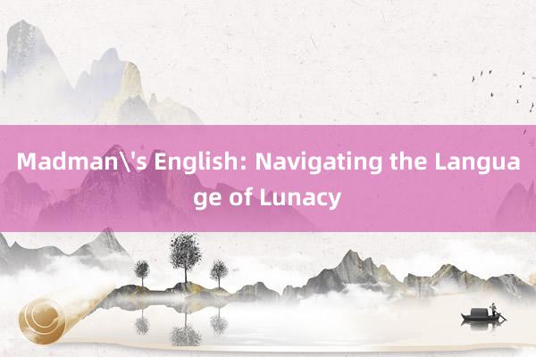 Madman's English: Navigating the Language of Lunacy